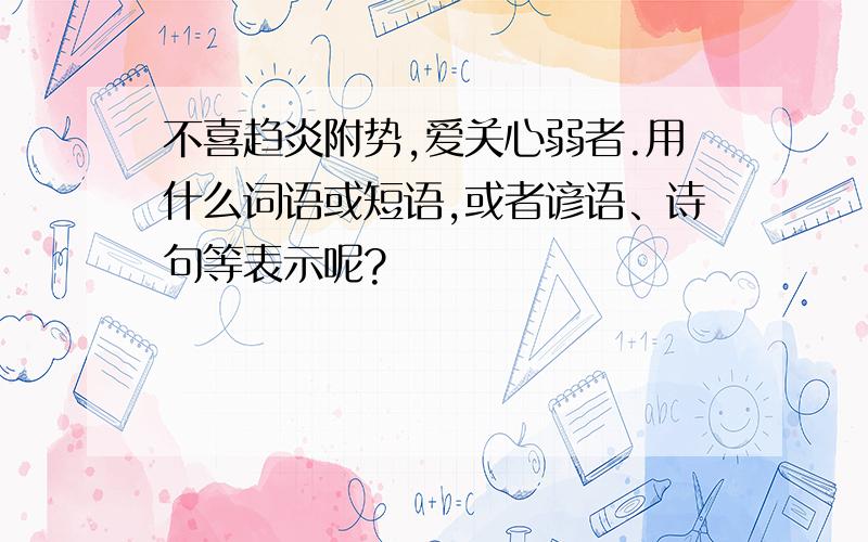 不喜趋炎附势,爱关心弱者.用什么词语或短语,或者谚语、诗句等表示呢?