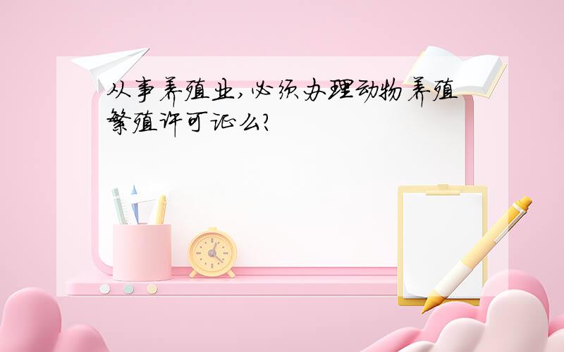 从事养殖业,必须办理动物养殖繁殖许可证么?