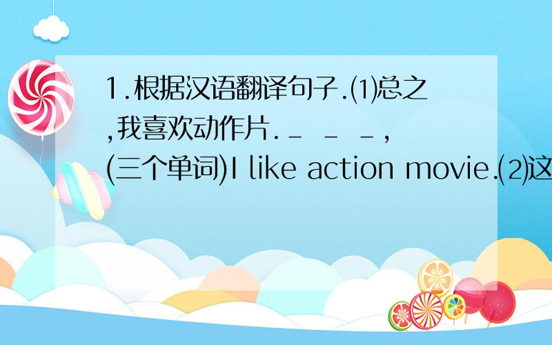 1.根据汉语翻译句子.⑴总之,我喜欢动作片.＿ ＿ ＿,(三个单词)I like action movie.⑵这是个好主意.That is a ____.2.翻译英语.⑴take turns to do.___________________________________________⑵aa house of one’s own.______