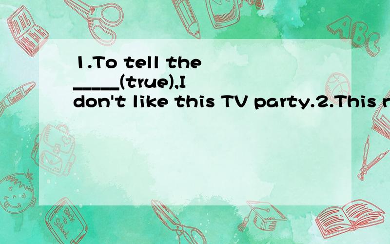 1.To tell the _____(true),I don't like this TV party.2.This new bike belongs to ____ (I).3.All the Chinese felt p____ that we've successfully had the Beijing Olmpic Games.4.Japan is one of the d_____ countries in the world.5.My s____ is that we shoul