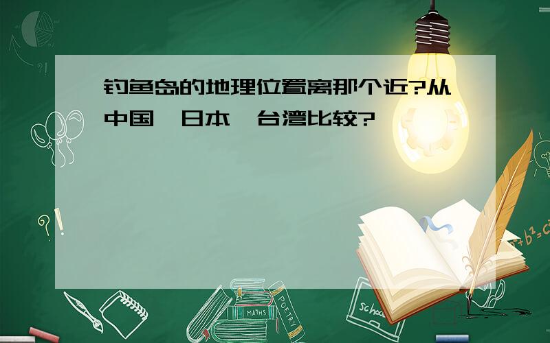 钓鱼岛的地理位置离那个近?从中国,日本,台湾比较?