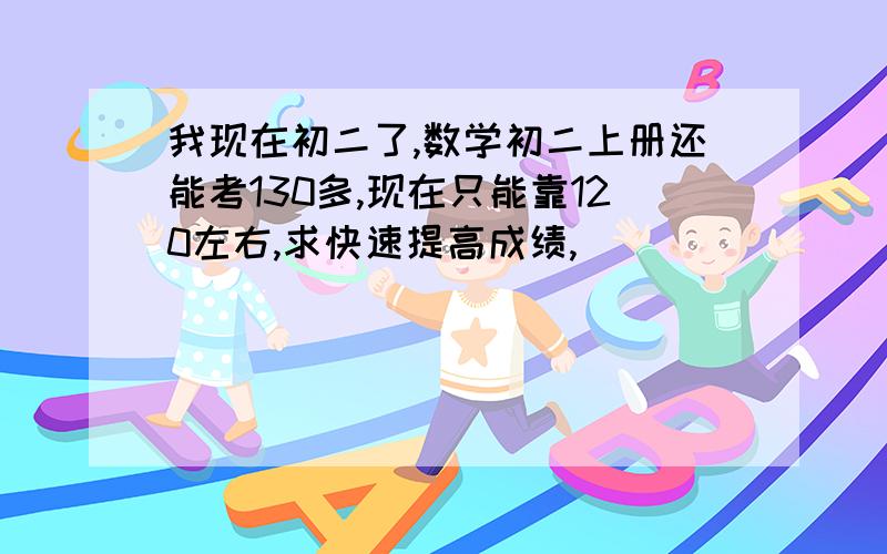 我现在初二了,数学初二上册还能考130多,现在只能靠120左右,求快速提高成绩,