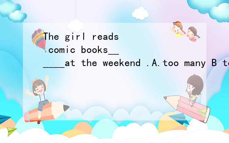 The girl reads comic books______at the weekend .A.too many B too much C many too D too many