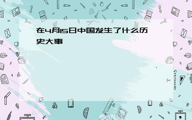 在4月15日中国发生了什么历史大事