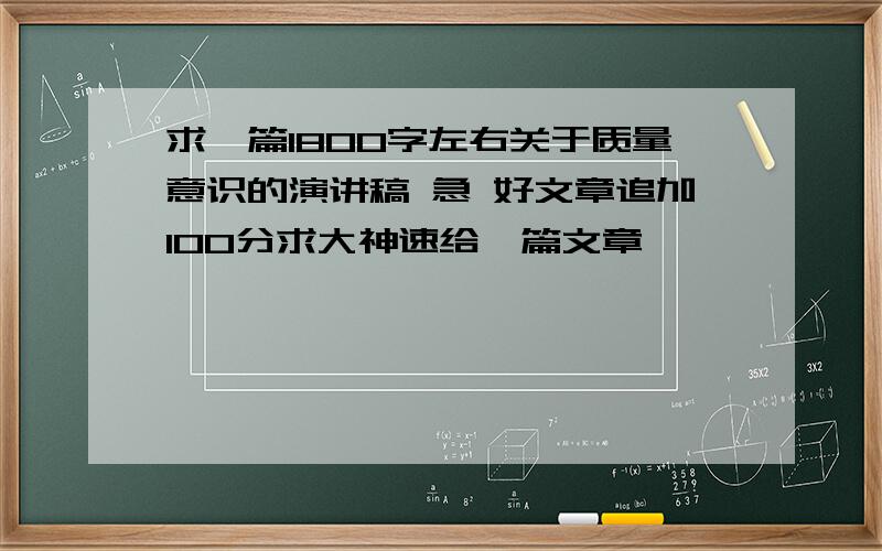 求一篇1800字左右关于质量意识的演讲稿 急 好文章追加100分求大神速给一篇文章