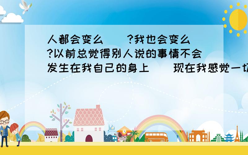 人都会变么``?我也会变么`?以前总觉得别人说的事情不会发生在我自己的身上``现在我感觉一切都是那么不可思议`什么都不是你自己想的是什么就是什么```都会变的 ``一切的一切`都不是自己