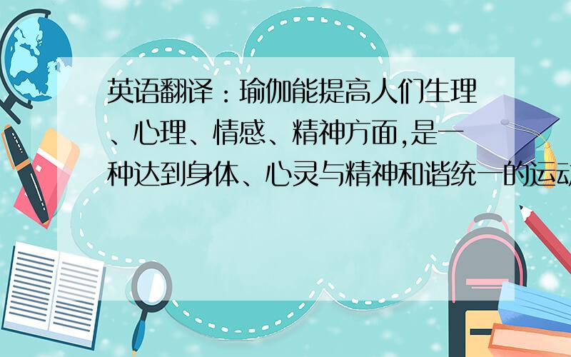 英语翻译：瑜伽能提高人们生理、心理、情感、精神方面,是一种达到身体、心灵与精神和谐统一的运动