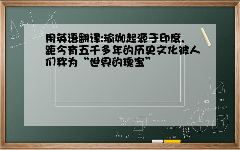 用英语翻译:瑜伽起源于印度,距今有五千多年的历史文化被人们称为“世界的瑰宝”