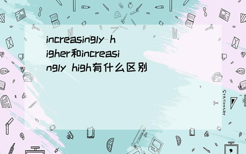 increasingly higher和increasingly high有什么区别