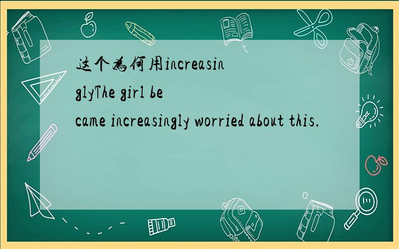 这个为何用increasinglyThe girl became increasingly worried about this.