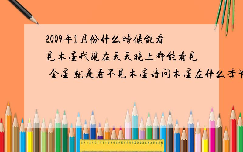 2009年1月份什么时候能看见木星我现在天天晚上都能看见 金星 就是看不见木星请问木星在什么季节能看见 2009年1月份能看见吗 什么时候2009年1月份什么时候能看到