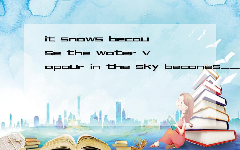it snows because the water vapour in the sky becones_______.那个空就让你们帮帮我!1小时之内回答就有悬赏分!