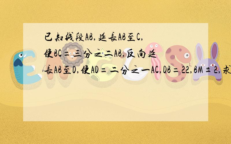 已知线段AB,延长AB至C,使BC=三分之二AB,反向延长AB至D,使AD=二分之一AC,DB=22,BM=2,求线段AM的长无图，是要求自己画的