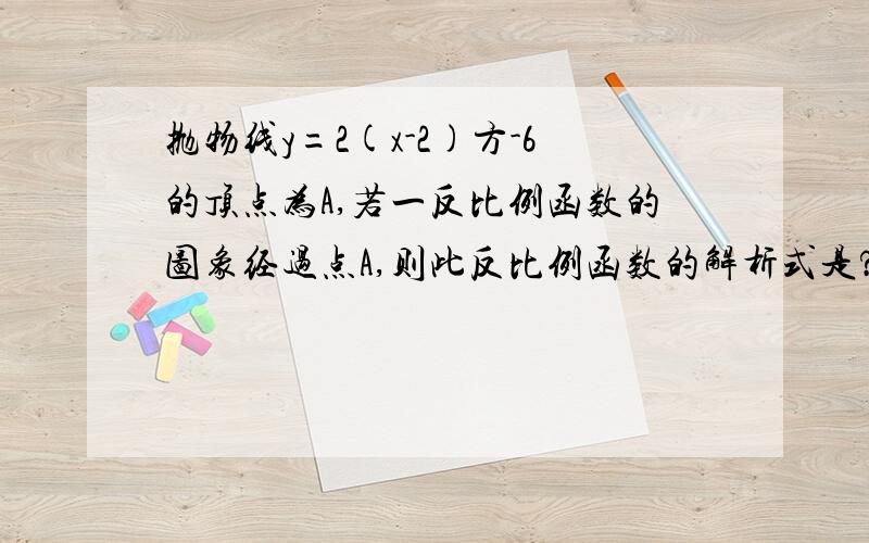 抛物线y=2(x-2)方-6的顶点为A,若一反比例函数的图象经过点A,则此反比例函数的解析式是?