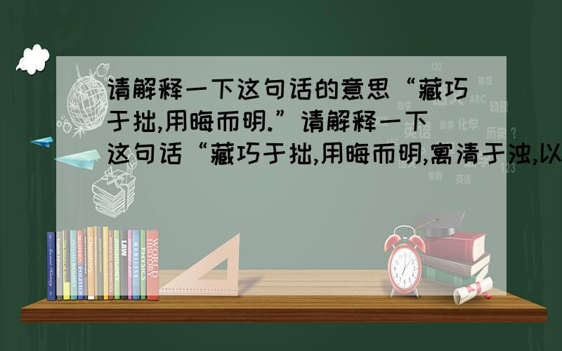 请解释一下这句话的意思“藏巧于拙,用晦而明.”请解释一下这句话“藏巧于拙,用晦而明,寓清于浊,以曲为伸,真涉世之一壶,藏身之三窟也.如果可能请逐句解释,