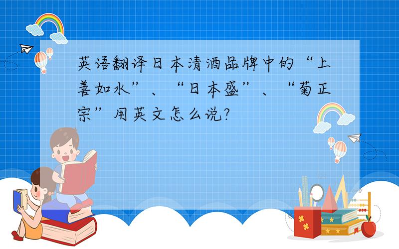 英语翻译日本清酒品牌中的“上善如水”、“日本盛”、“菊正宗”用英文怎么说?