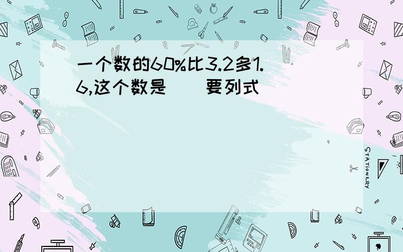 一个数的60%比3.2多1.6,这个数是()要列式