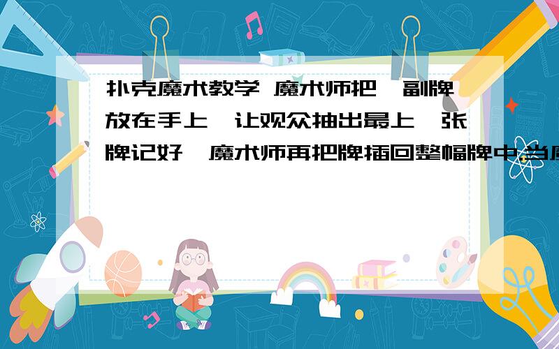 扑克魔术教学 魔术师把一副牌放在手上,让观众抽出最上一张牌记好,魔术师再把牌插回整幅牌中.当魔术师拍