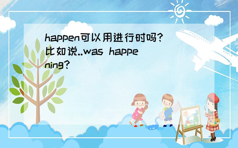 happen可以用进行时吗?比如说..was happening?