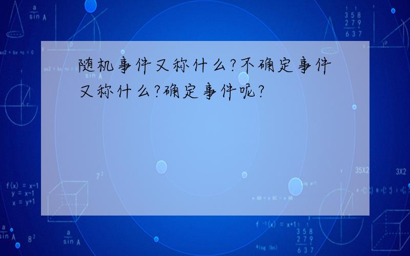 随机事件又称什么?不确定事件又称什么?确定事件呢?