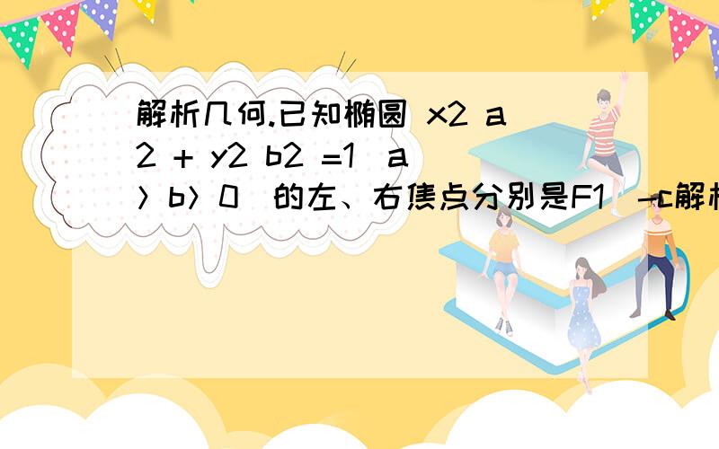 解析几何.已知椭圆 x2 a2 + y2 b2 =1（a＞b＞0）的左、右焦点分别是F1（-c解析几何.已知椭圆x2 a2+y2 b2=1（a＞b＞0）的左、右焦点分别是F1（-c,0）、F2（c,0）,离心率为1 2,椭圆上的动点P到直线l：x=a2