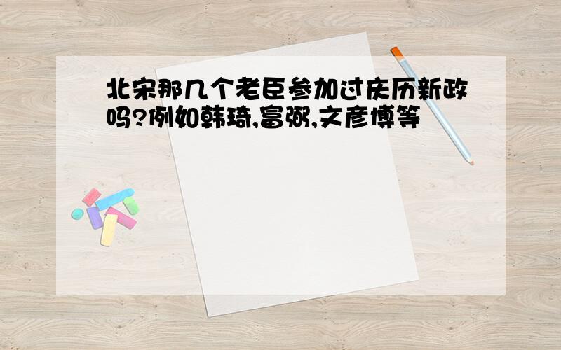 北宋那几个老臣参加过庆历新政吗?例如韩琦,富弼,文彦博等