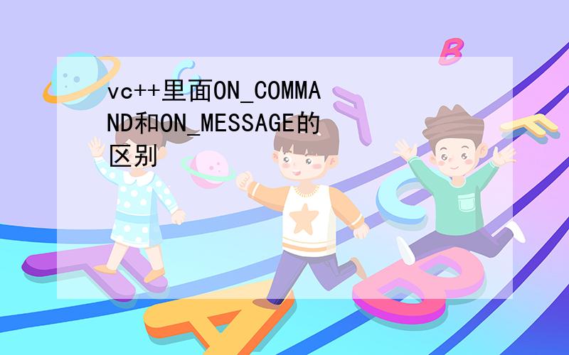 vc++里面ON_COMMAND和ON_MESSAGE的区别