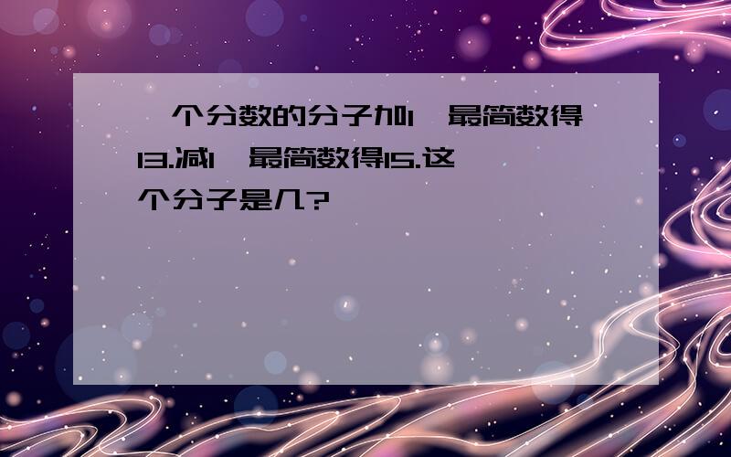 一个分数的分子加1,最简数得13.减1,最简数得15.这个分子是几?