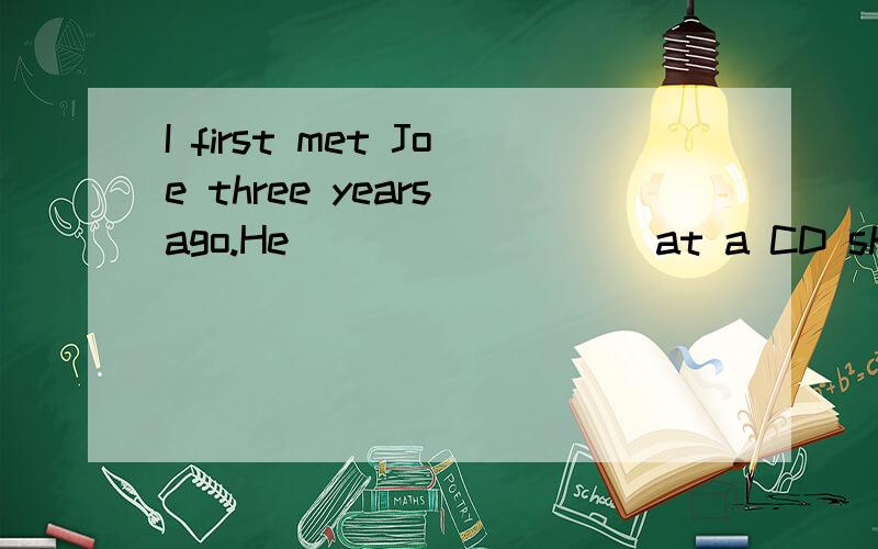 I first met Joe three years ago.He ________ at a CD shop at the time.A:was working B:is working C:has worked D:will work