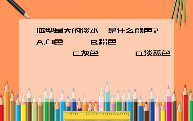 体型最大的淡水豚是什么颜色?A.白色      B.粉色        C.灰色        D.淡蓝色