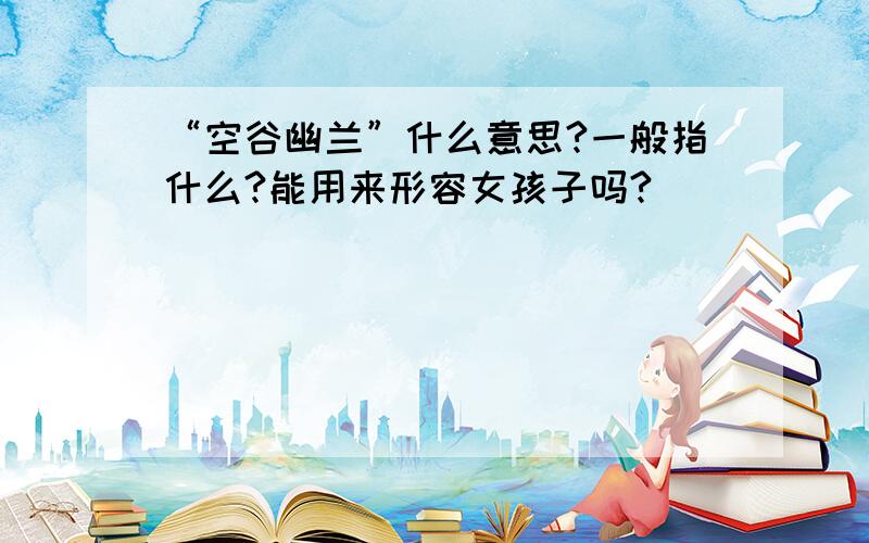 “空谷幽兰”什么意思?一般指什么?能用来形容女孩子吗?