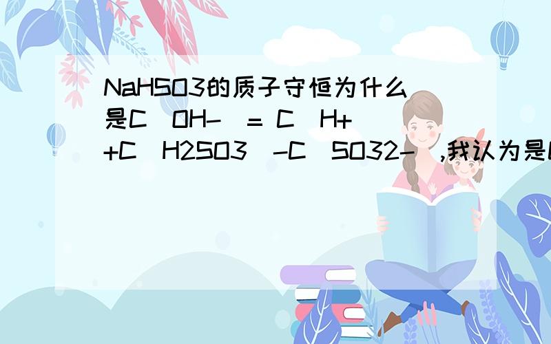 NaHSO3的质子守恒为什么是C（OH-）= C（H+）+C（H2SO3）-C（SO32-）,我认为是C（OH-）= C（H+）+C(HCO3-)+2C（H2SO3）-C（SO32-）.我想问为什么C(HCO3-）不见了呢?