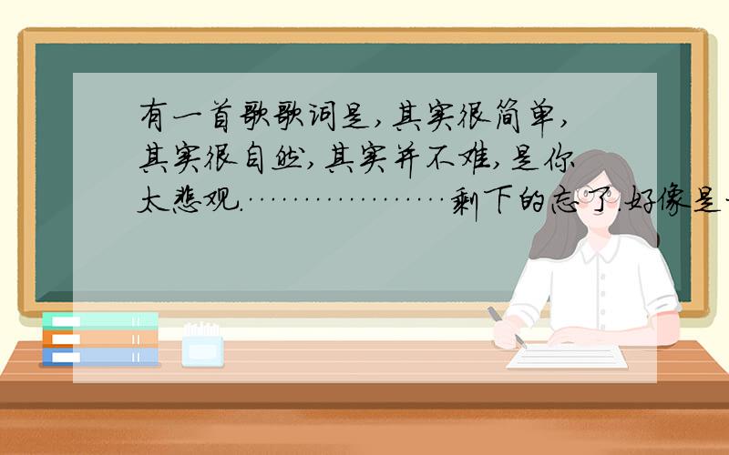 有一首歌歌词是,其实很简单,其实很自然,其实并不难,是你太悲观.………………剩下的忘了.好像是杨宗纬在我是歌手返场唱的歌.