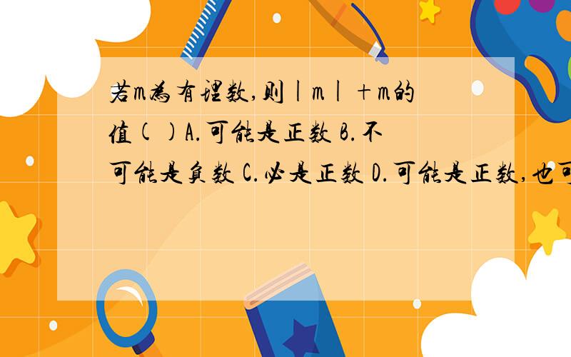 若m为有理数,则|m|+m的值()A.可能是正数 B.不可能是负数 C.必是正数 D.可能是正数,也可能是负数为什么A不对,答案选的是B