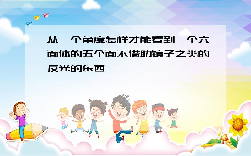 从一个角度怎样才能看到一个六面体的五个面不借助镜子之类的反光的东西