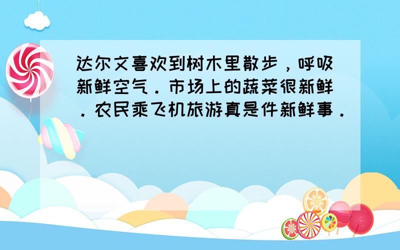 达尔文喜欢到树木里散步，呼吸新鲜空气。市场上的蔬菜很新鲜。农民乘飞机旅游真是件新鲜事。