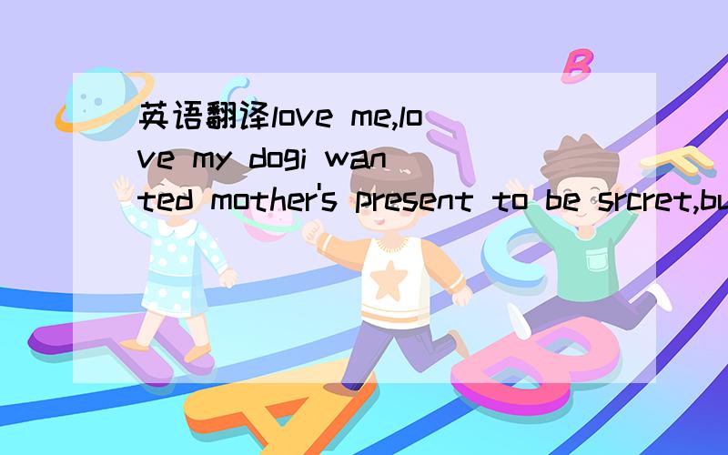 英语翻译love me,love my dogi wanted mother's present to be srcret,but my sister let the cat out of the bag.he was like a cat in hot bricks before his driving testthe plan is a dead duck :there is no moneymy new car goes like a bird .it runs fairl