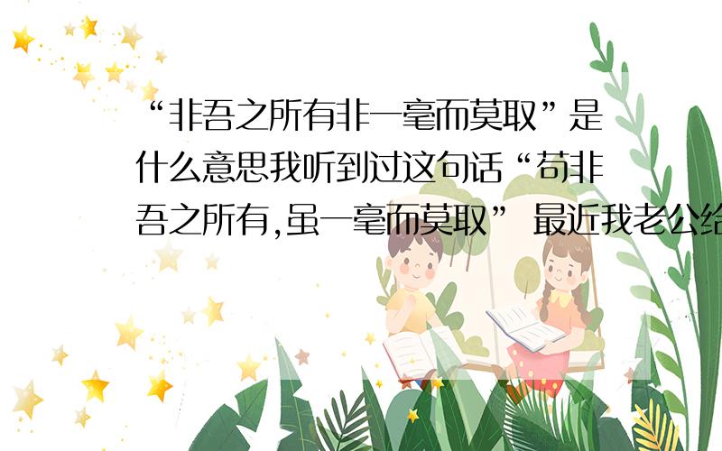 “非吾之所有非一毫而莫取”是什么意思我听到过这句话“苟非吾之所有,虽一毫而莫取” 最近我老公给他一个网友的备注是：非吾之所有非一毫而莫取