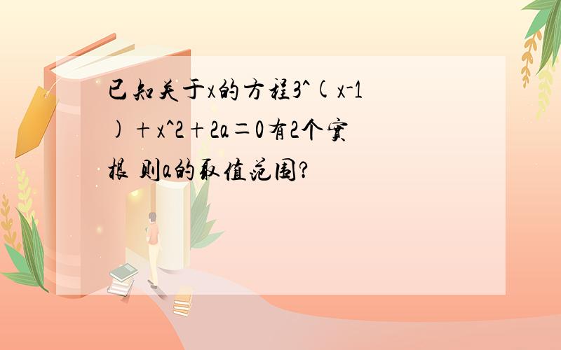 已知关于x的方程3^(x-1)+x^2+2a＝0有2个实根 则a的取值范围?