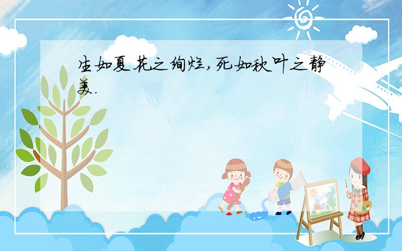 生如夏花之绚烂,死如秋叶之静美.