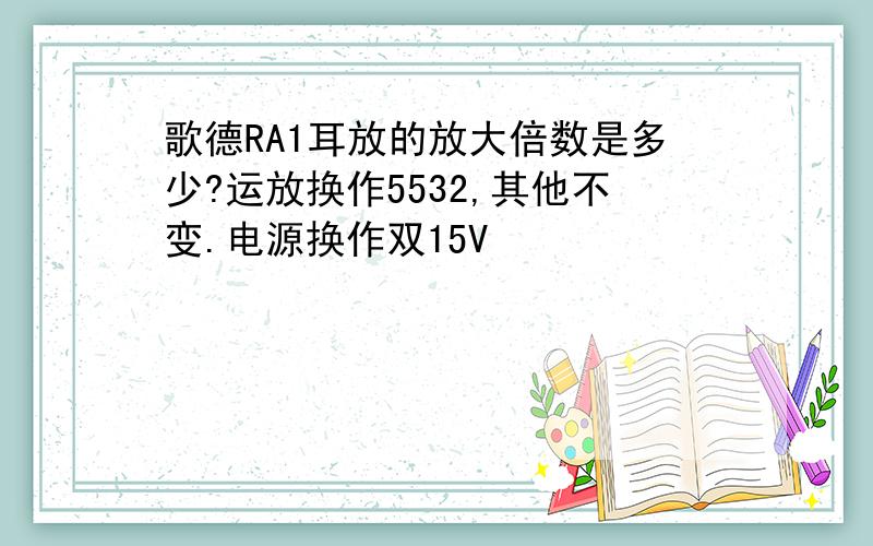 歌德RA1耳放的放大倍数是多少?运放换作5532,其他不变.电源换作双15V