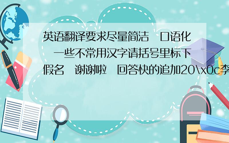 英语翻译要求尽量简洁　口语化　一些不常用汉字请括号里标下假名　谢谢啦　回答快的追加20\x0c李：最近在看叫水浒传的连续剧\x0c张：是讲什么内容的呢\x0c李：中国的北宋时期农民起义