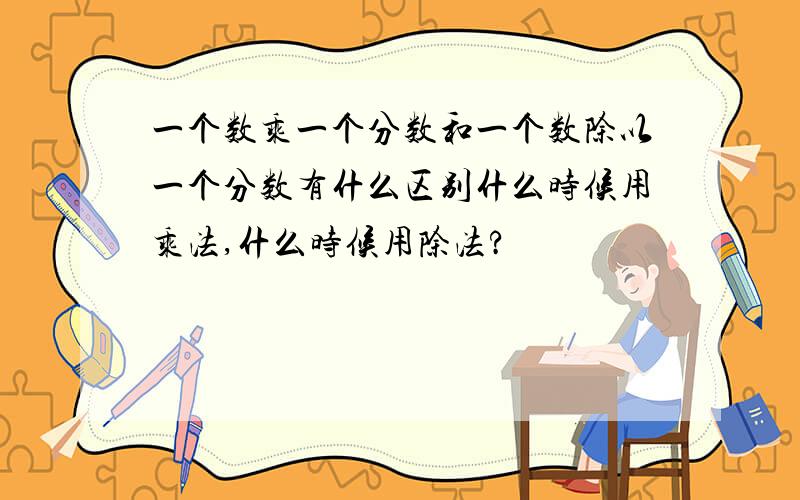 一个数乘一个分数和一个数除以一个分数有什么区别什么时候用乘法,什么时候用除法?