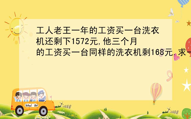 工人老王一年的工资买一台洗衣机还剩下1572元,他三个月的工资买一台同样的洗衣机剩168元.求一台多少钱.