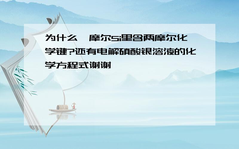 为什么一摩尔Si里含两摩尔化学键?还有电解硝酸银溶液的化学方程式谢谢