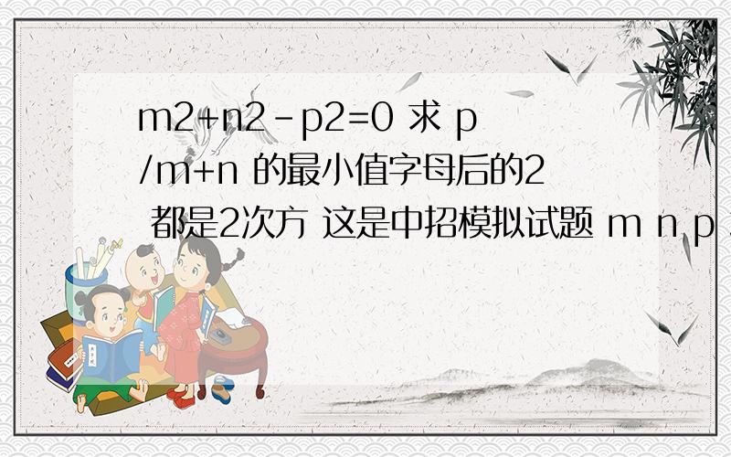 m2+n2-p2=0 求 p/m+n 的最小值字母后的2 都是2次方 这是中招模拟试题 m n p 均为正数