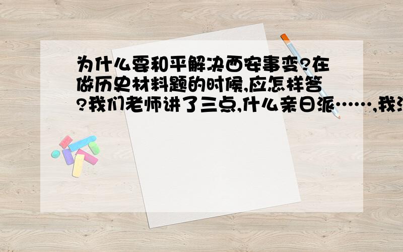 为什么要和平解决西安事变?在做历史材料题的时候,应怎样答?我们老师讲了三点,什么亲日派……,我没听,在做历史材料题的时候,应怎样答?