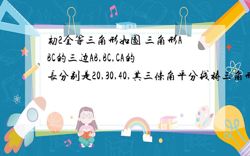 初2全等三角形如图 三角形ABC的三边AB,BC,CA的长分别是20,30,40,其三条角平分线将三角形ABC分为3个3角形 1 .求点O到三边AB,BC,CA的距离比；2 .S△ABO：S△BCO：S△CAO.(说明一下理由）