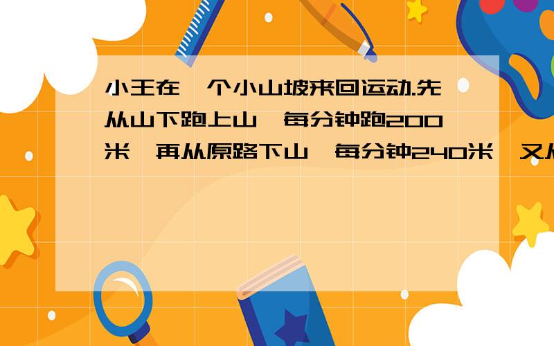 小王在一个小山坡来回运动.先从山下跑上山,每分钟跑200米,再从原路下山,每分钟240米,又从原路上山,每分钟跑150米,再从原路下山,每分钟跑200米,求小王的平均速度