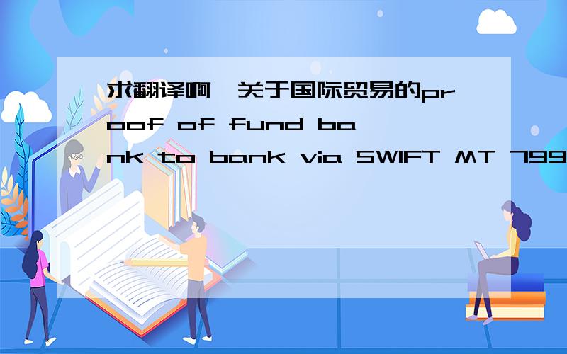求翻译啊,关于国际贸易的proof of fund bank to bank via SWIFT MT 799 to Seller’s Bank